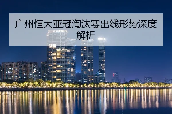 广州恒大亚冠淘汰赛出线形势深度解析